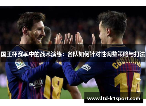 国王杯赛季中的战术演练：各队如何针对性调整策略与打法