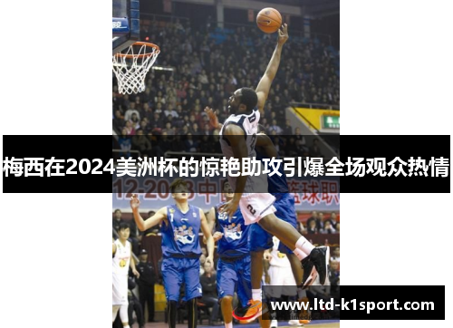 梅西在2024美洲杯的惊艳助攻引爆全场观众热情