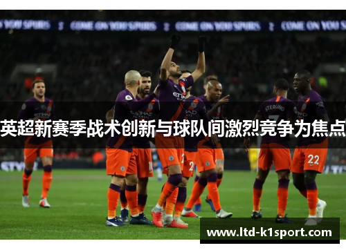 英超新赛季战术创新与球队间激烈竞争为焦点