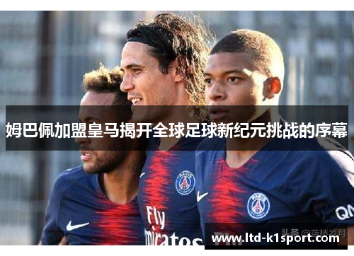 姆巴佩加盟皇马揭开全球足球新纪元挑战的序幕