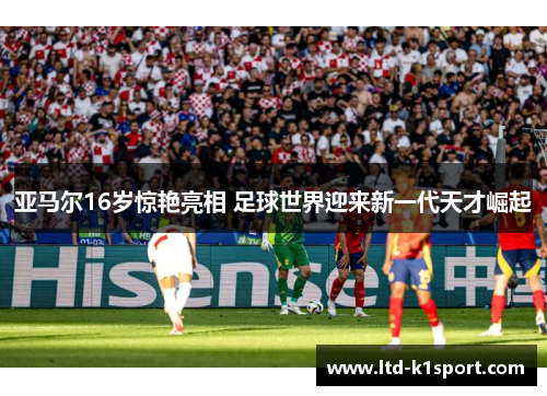 亚马尔16岁惊艳亮相 足球世界迎来新一代天才崛起