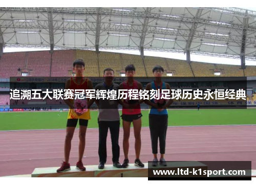 追溯五大联赛冠军辉煌历程铭刻足球历史永恒经典
