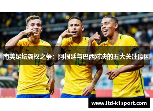 南美足坛霸权之争：阿根廷与巴西对决的五大关注原因
