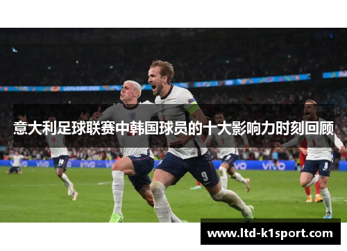 意大利足球联赛中韩国球员的十大影响力时刻回顾