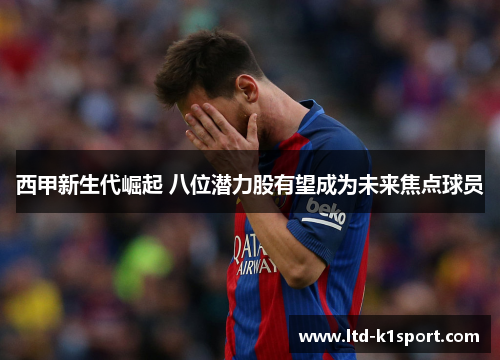 西甲新生代崛起 八位潜力股有望成为未来焦点球员