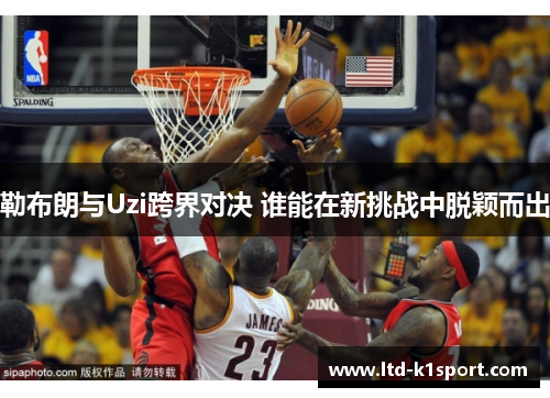 勒布朗与Uzi跨界对决 谁能在新挑战中脱颖而出