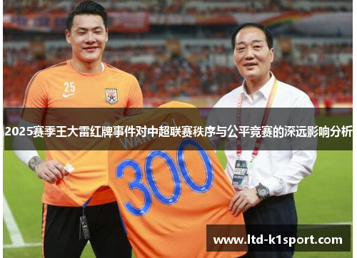 2025赛季王大雷红牌事件对中超联赛秩序与公平竞赛的深远影响分析