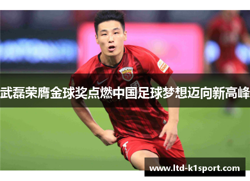 武磊荣膺金球奖点燃中国足球梦想迈向新高峰