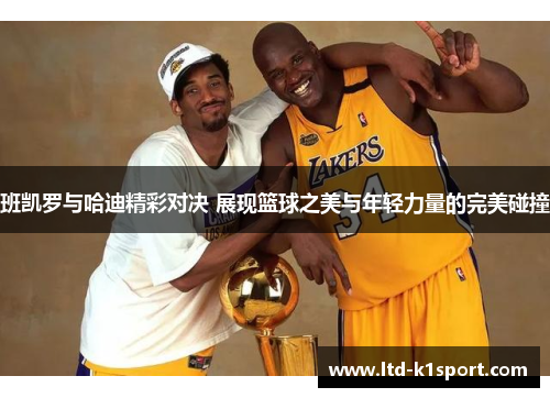 班凯罗与哈迪精彩对决 展现篮球之美与年轻力量的完美碰撞