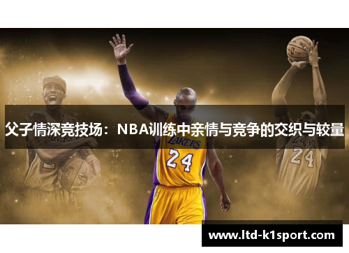 父子情深竞技场：NBA训练中亲情与竞争的交织与较量