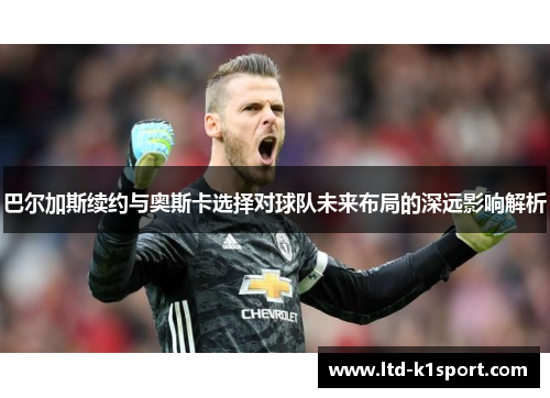 巴尔加斯续约与奥斯卡选择对球队未来布局的深远影响解析
