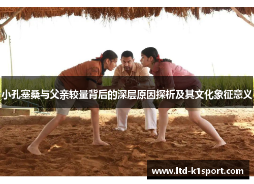 小孔塞桑与父亲较量背后的深层原因探析及其文化象征意义