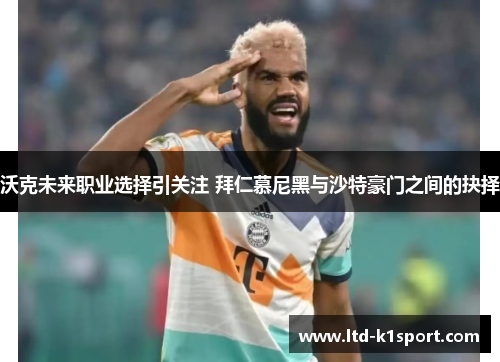 沃克未来职业选择引关注 拜仁慕尼黑与沙特豪门之间的抉择