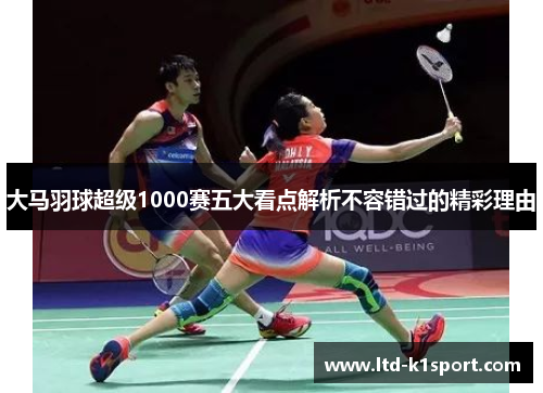 大马羽球超级1000赛五大看点解析不容错过的精彩理由