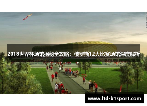 2018世界杯场馆揭秘全攻略：俄罗斯12大比赛场馆深度解析