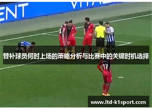 替补球员何时上场的策略分析与比赛中的关键时机选择