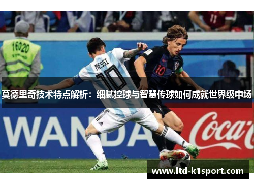 莫德里奇技术特点解析：细腻控球与智慧传球如何成就世界级中场