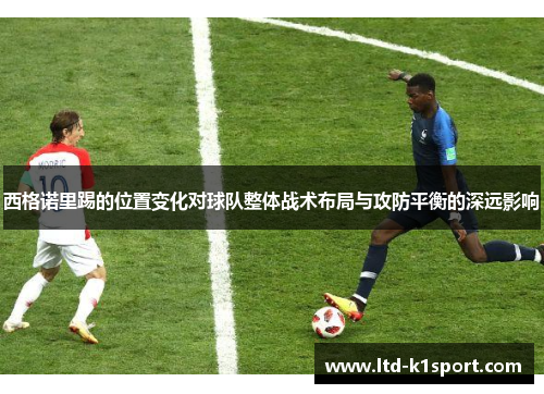 西格诺里踢的位置变化对球队整体战术布局与攻防平衡的深远影响