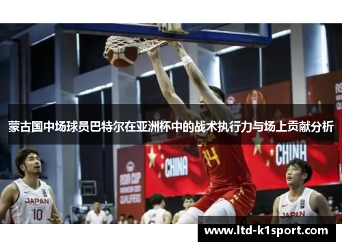 蒙古国中场球员巴特尔在亚洲杯中的战术执行力与场上贡献分析