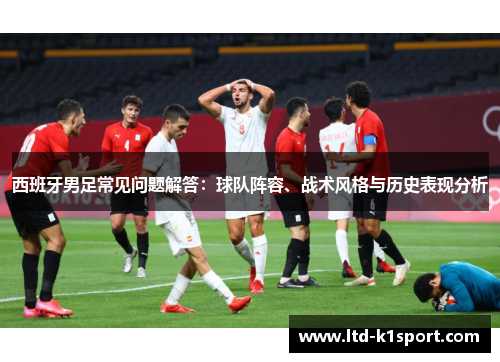 西班牙男足常见问题解答：球队阵容、战术风格与历史表现分析