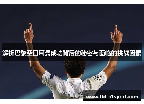 解析巴黎圣日耳曼成功背后的秘密与面临的挑战因素