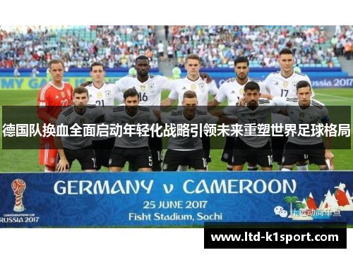德国队换血全面启动年轻化战略引领未来重塑世界足球格局