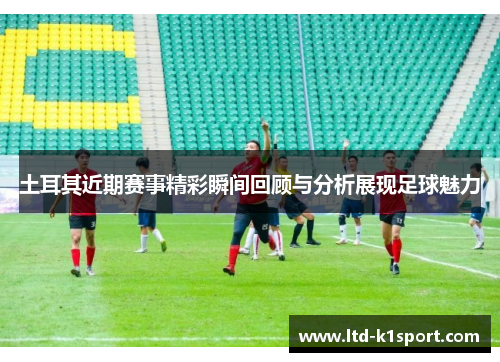 土耳其近期赛事精彩瞬间回顾与分析展现足球魅力