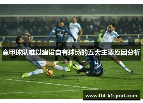 意甲球队难以建设自有球场的五大主要原因分析